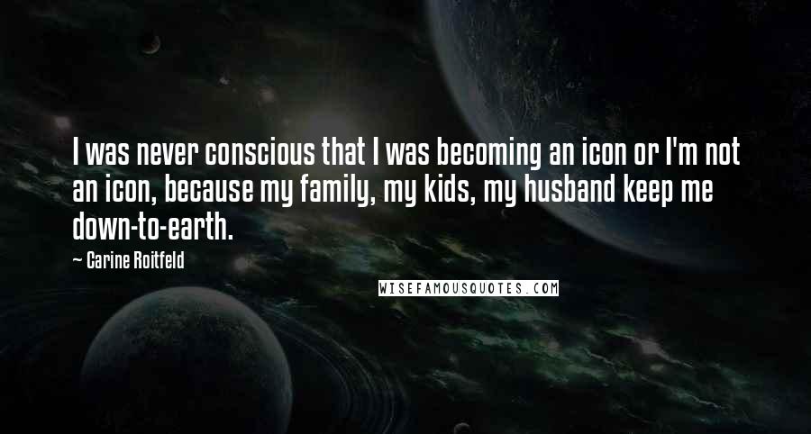 Carine Roitfeld Quotes: I was never conscious that I was becoming an icon or I'm not an icon, because my family, my kids, my husband keep me down-to-earth.