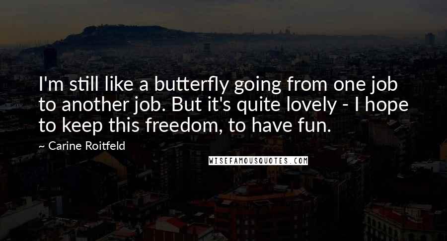 Carine Roitfeld Quotes: I'm still like a butterfly going from one job to another job. But it's quite lovely - I hope to keep this freedom, to have fun.