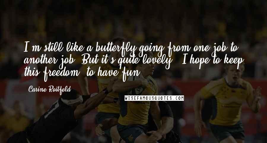 Carine Roitfeld Quotes: I'm still like a butterfly going from one job to another job. But it's quite lovely - I hope to keep this freedom, to have fun.