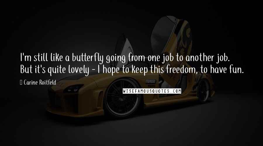 Carine Roitfeld Quotes: I'm still like a butterfly going from one job to another job. But it's quite lovely - I hope to keep this freedom, to have fun.