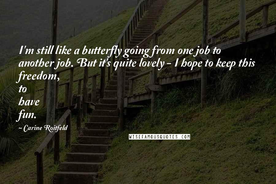 Carine Roitfeld Quotes: I'm still like a butterfly going from one job to another job. But it's quite lovely - I hope to keep this freedom, to have fun.