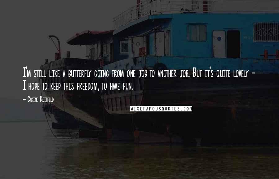 Carine Roitfeld Quotes: I'm still like a butterfly going from one job to another job. But it's quite lovely - I hope to keep this freedom, to have fun.