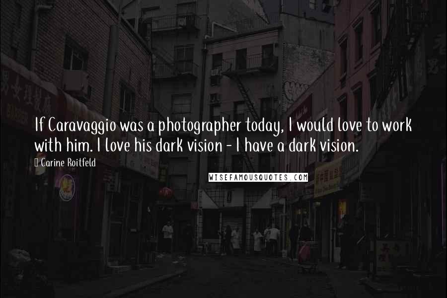 Carine Roitfeld Quotes: If Caravaggio was a photographer today, I would love to work with him. I love his dark vision - I have a dark vision.