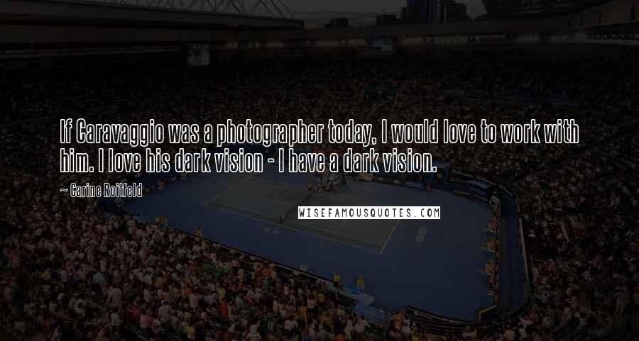 Carine Roitfeld Quotes: If Caravaggio was a photographer today, I would love to work with him. I love his dark vision - I have a dark vision.