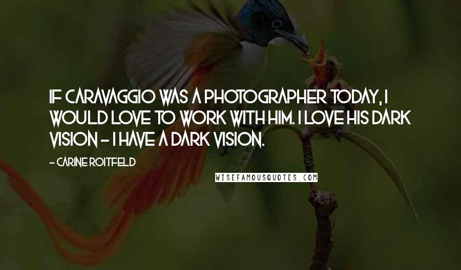 Carine Roitfeld Quotes: If Caravaggio was a photographer today, I would love to work with him. I love his dark vision - I have a dark vision.