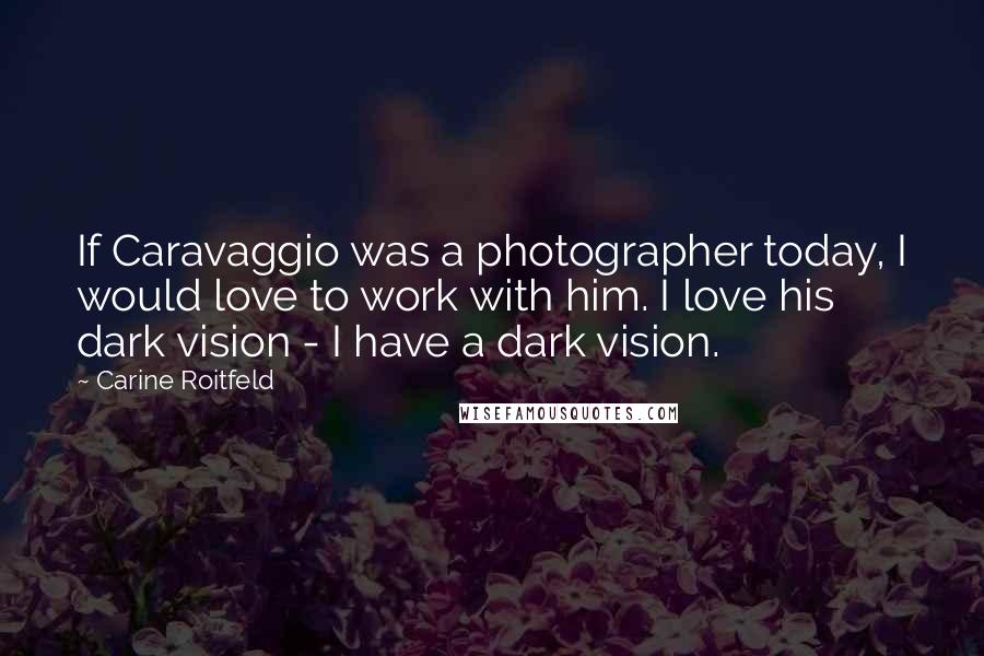 Carine Roitfeld Quotes: If Caravaggio was a photographer today, I would love to work with him. I love his dark vision - I have a dark vision.