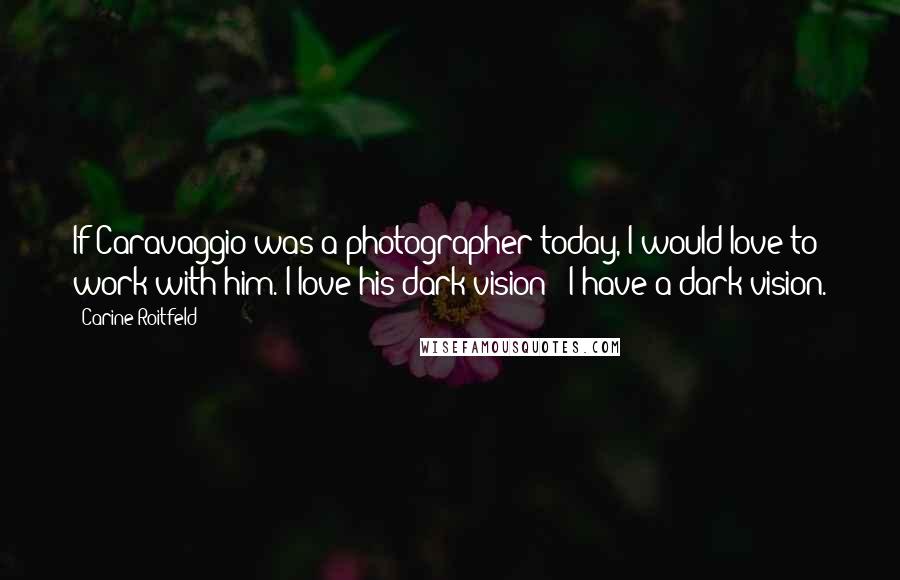 Carine Roitfeld Quotes: If Caravaggio was a photographer today, I would love to work with him. I love his dark vision - I have a dark vision.