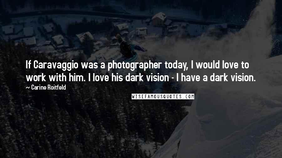 Carine Roitfeld Quotes: If Caravaggio was a photographer today, I would love to work with him. I love his dark vision - I have a dark vision.