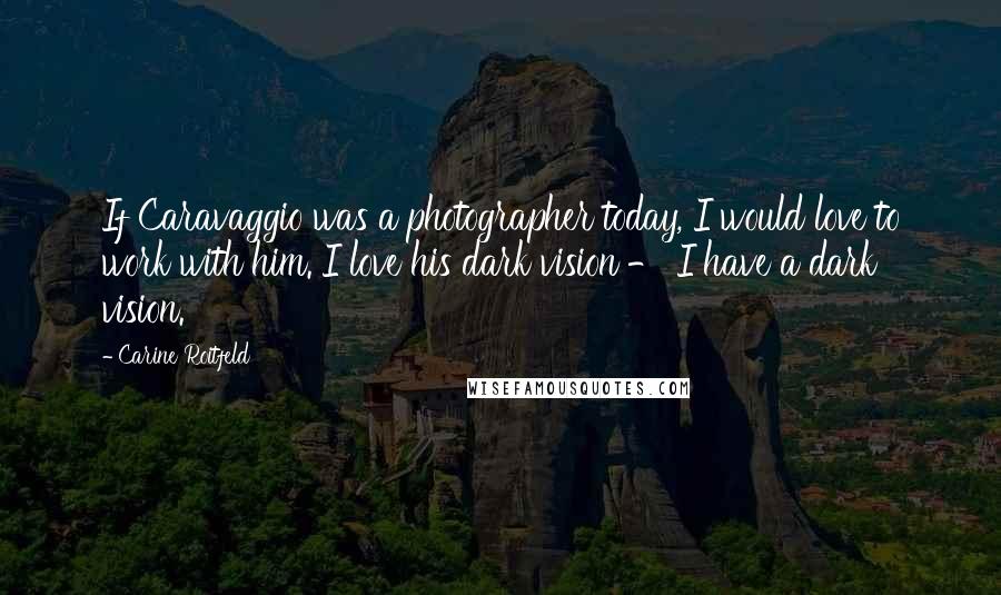 Carine Roitfeld Quotes: If Caravaggio was a photographer today, I would love to work with him. I love his dark vision - I have a dark vision.