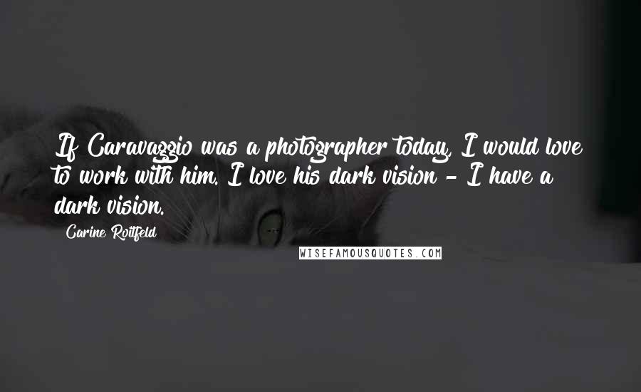 Carine Roitfeld Quotes: If Caravaggio was a photographer today, I would love to work with him. I love his dark vision - I have a dark vision.