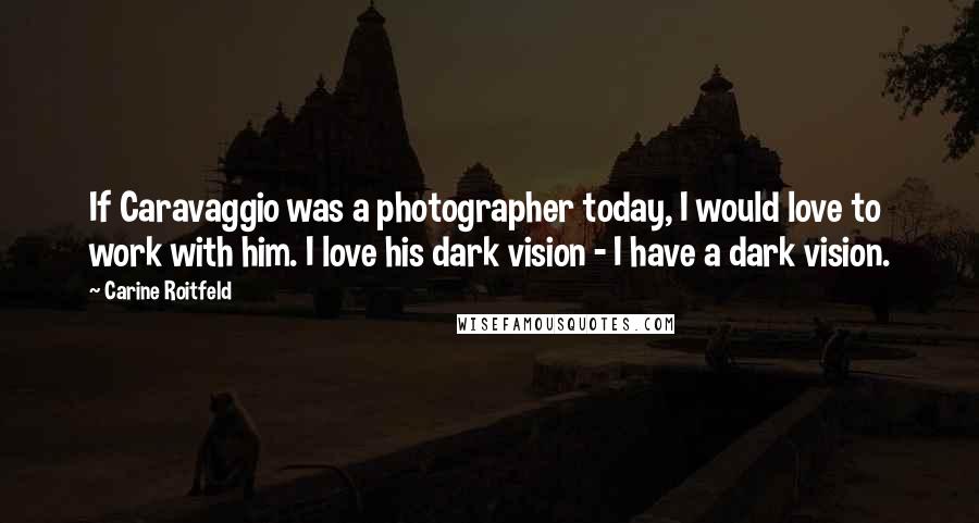 Carine Roitfeld Quotes: If Caravaggio was a photographer today, I would love to work with him. I love his dark vision - I have a dark vision.