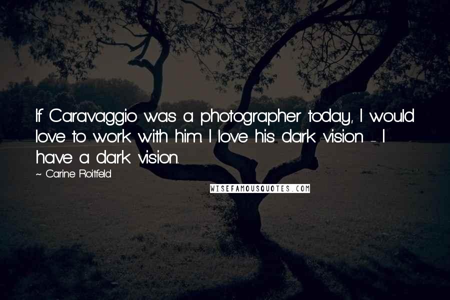 Carine Roitfeld Quotes: If Caravaggio was a photographer today, I would love to work with him. I love his dark vision - I have a dark vision.