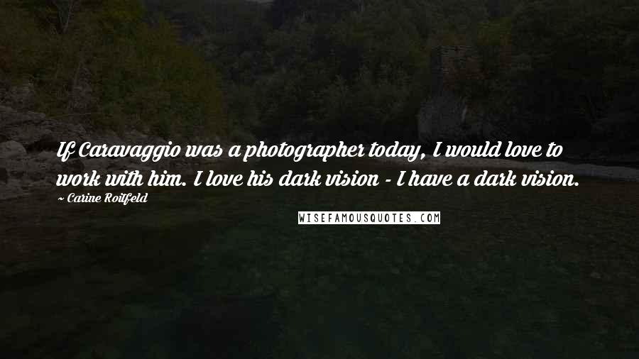 Carine Roitfeld Quotes: If Caravaggio was a photographer today, I would love to work with him. I love his dark vision - I have a dark vision.