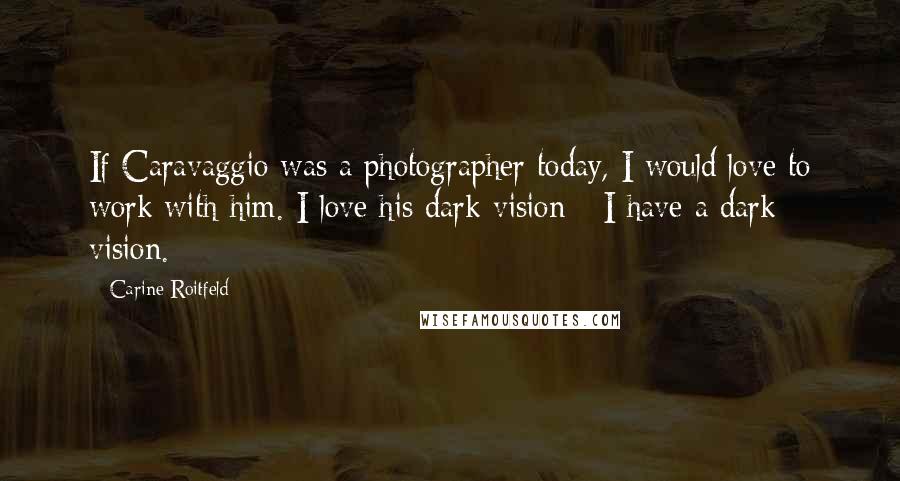 Carine Roitfeld Quotes: If Caravaggio was a photographer today, I would love to work with him. I love his dark vision - I have a dark vision.