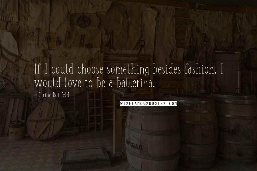 Carine Roitfeld Quotes: If I could choose something besides fashion, I would love to be a ballerina.