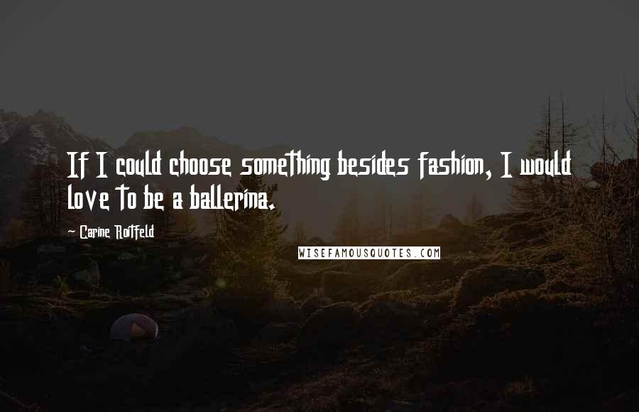 Carine Roitfeld Quotes: If I could choose something besides fashion, I would love to be a ballerina.