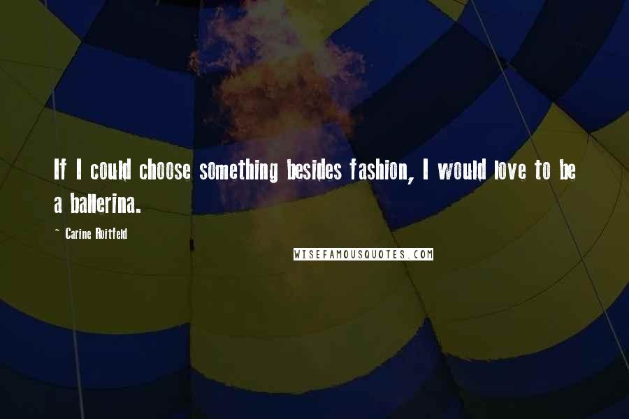 Carine Roitfeld Quotes: If I could choose something besides fashion, I would love to be a ballerina.