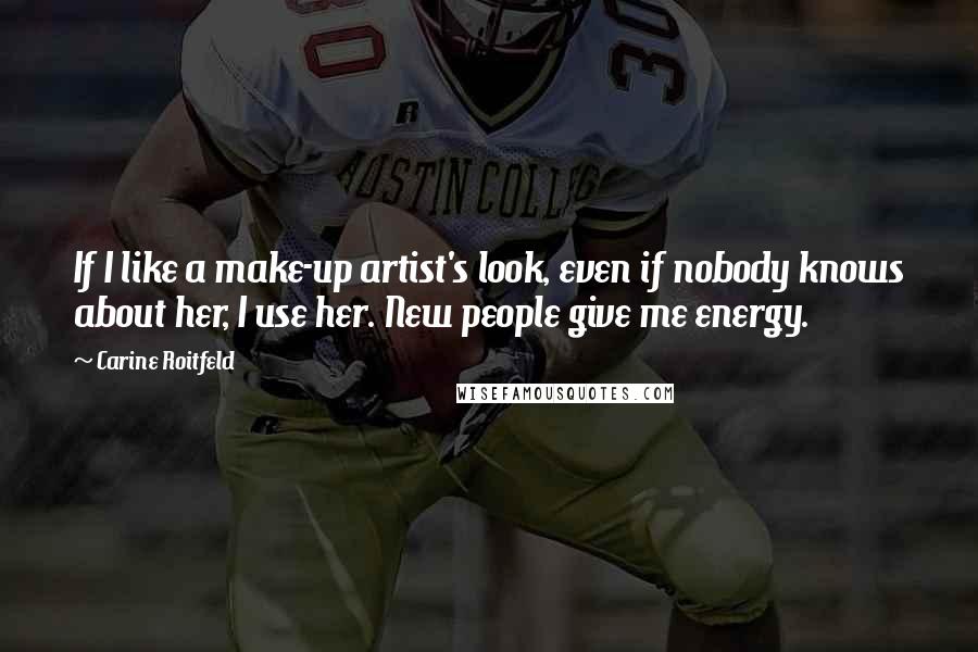 Carine Roitfeld Quotes: If I like a make-up artist's look, even if nobody knows about her, I use her. New people give me energy.