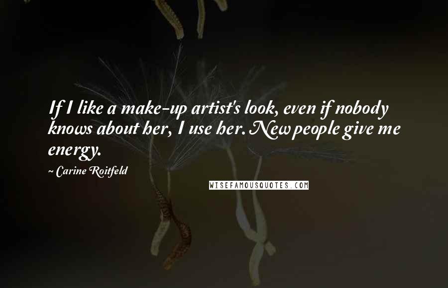 Carine Roitfeld Quotes: If I like a make-up artist's look, even if nobody knows about her, I use her. New people give me energy.