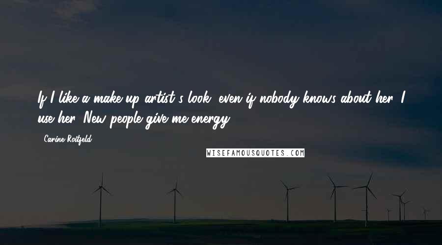 Carine Roitfeld Quotes: If I like a make-up artist's look, even if nobody knows about her, I use her. New people give me energy.