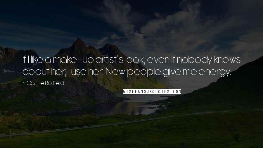 Carine Roitfeld Quotes: If I like a make-up artist's look, even if nobody knows about her, I use her. New people give me energy.