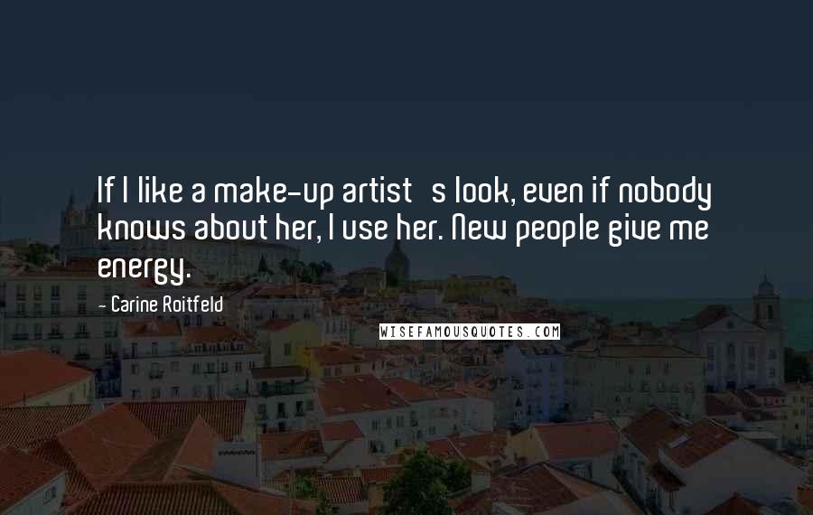 Carine Roitfeld Quotes: If I like a make-up artist's look, even if nobody knows about her, I use her. New people give me energy.