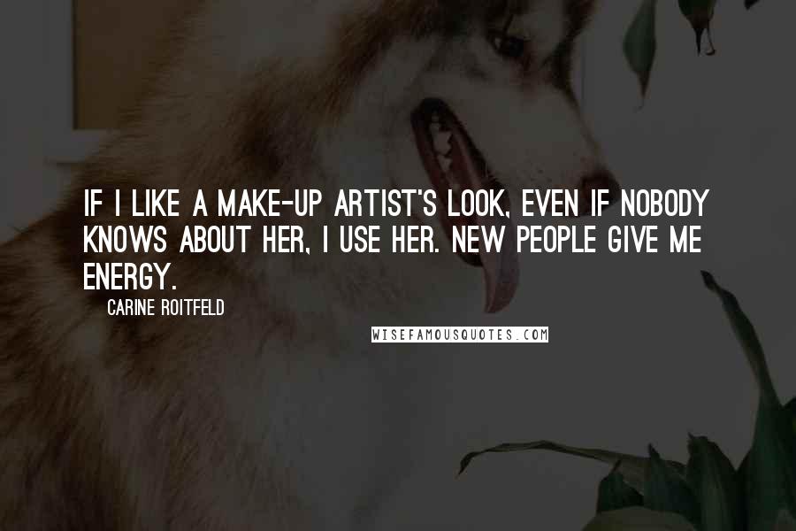 Carine Roitfeld Quotes: If I like a make-up artist's look, even if nobody knows about her, I use her. New people give me energy.