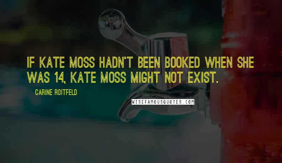 Carine Roitfeld Quotes: If Kate Moss hadn't been booked when she was 14, Kate Moss might not exist.