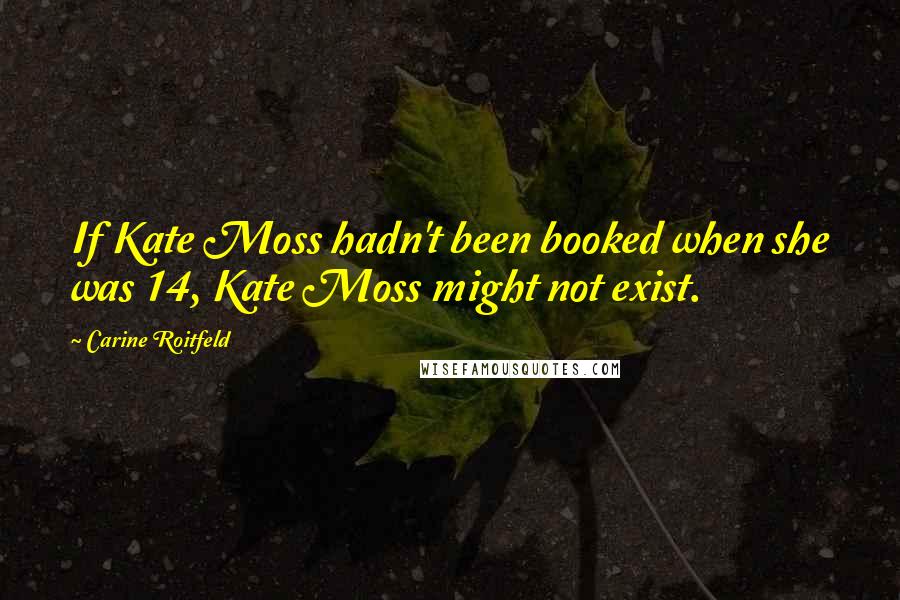 Carine Roitfeld Quotes: If Kate Moss hadn't been booked when she was 14, Kate Moss might not exist.