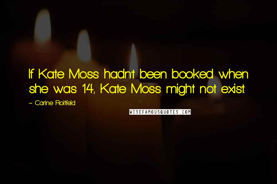 Carine Roitfeld Quotes: If Kate Moss hadn't been booked when she was 14, Kate Moss might not exist.