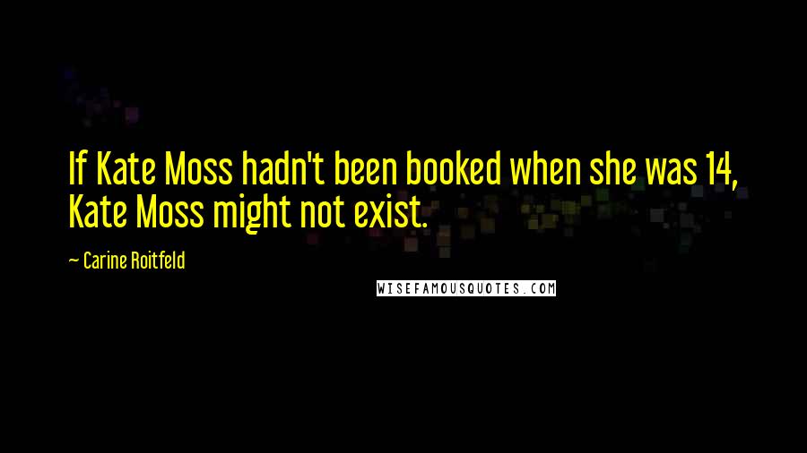 Carine Roitfeld Quotes: If Kate Moss hadn't been booked when she was 14, Kate Moss might not exist.