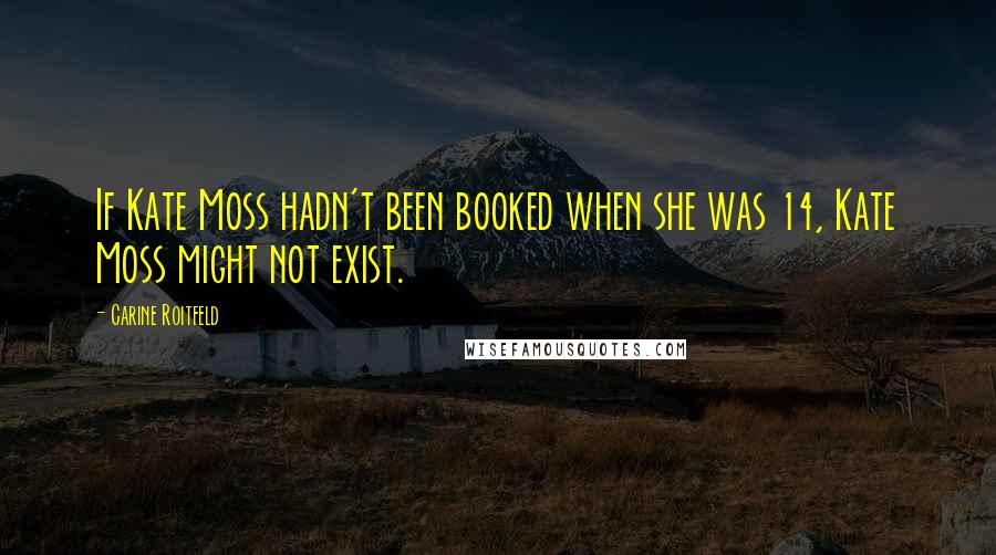 Carine Roitfeld Quotes: If Kate Moss hadn't been booked when she was 14, Kate Moss might not exist.