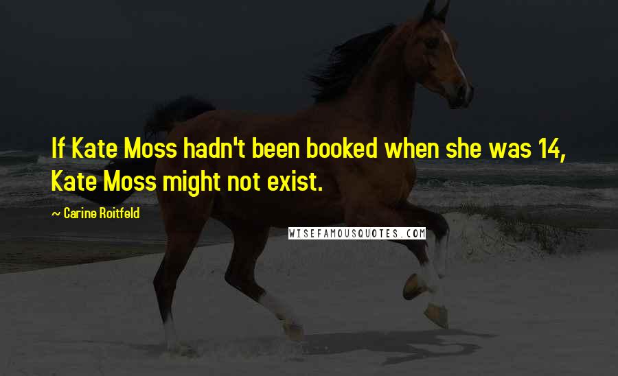 Carine Roitfeld Quotes: If Kate Moss hadn't been booked when she was 14, Kate Moss might not exist.