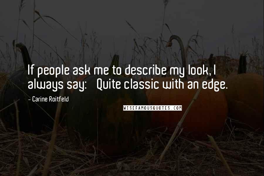 Carine Roitfeld Quotes: If people ask me to describe my look, I always say: 'Quite classic with an edge.'