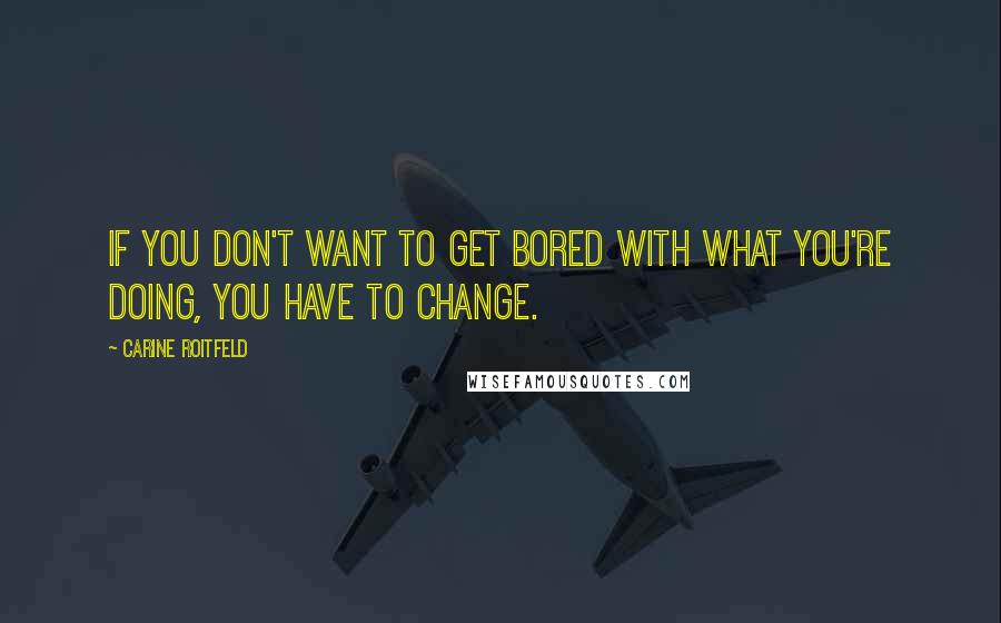 Carine Roitfeld Quotes: If you don't want to get bored with what you're doing, you have to change.