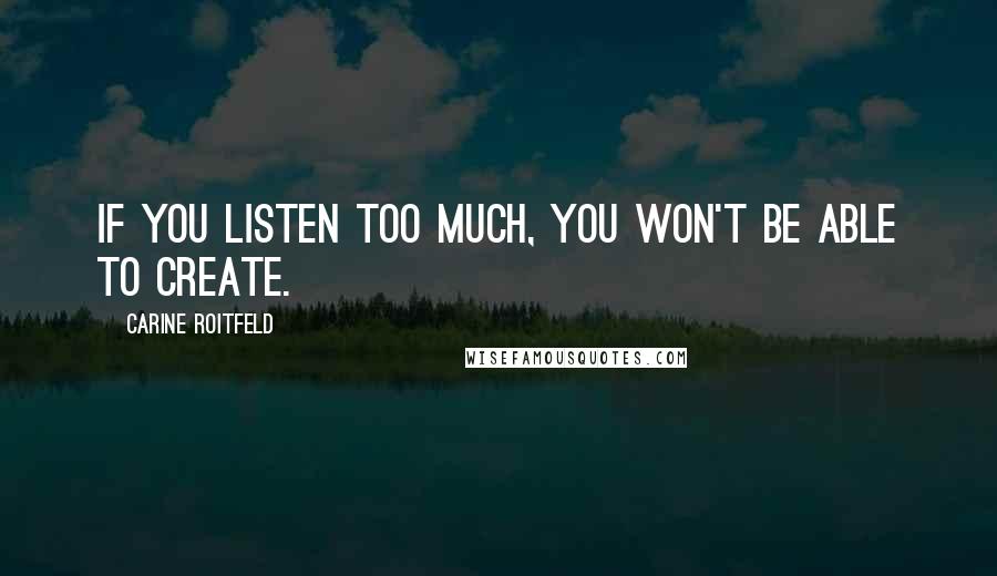 Carine Roitfeld Quotes: If you listen too much, you won't be able to create.