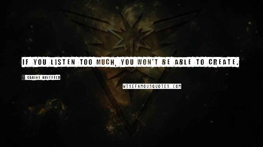 Carine Roitfeld Quotes: If you listen too much, you won't be able to create.