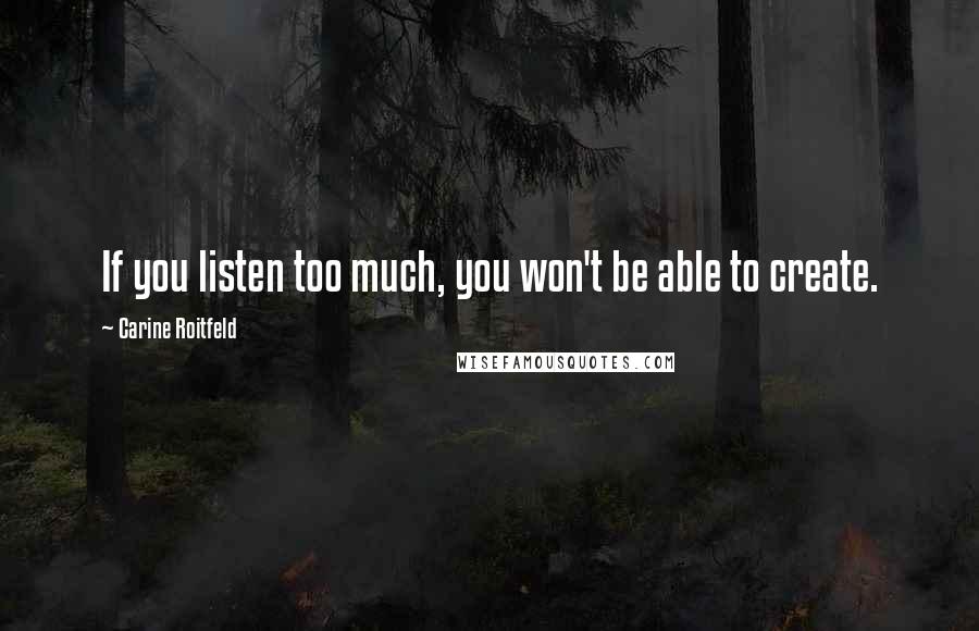 Carine Roitfeld Quotes: If you listen too much, you won't be able to create.