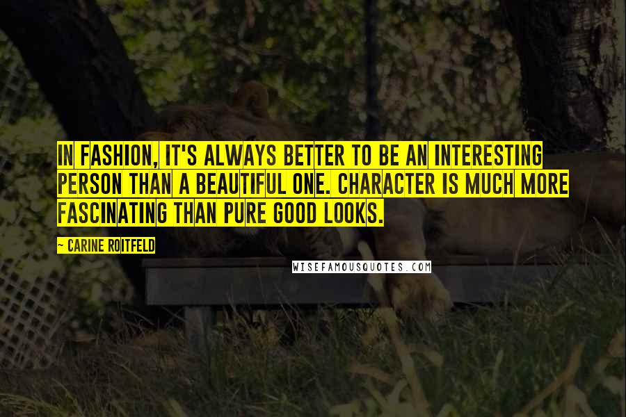 Carine Roitfeld Quotes: In fashion, it's always better to be an interesting person than a beautiful one. Character is much more fascinating than pure good looks.