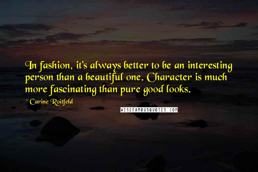 Carine Roitfeld Quotes: In fashion, it's always better to be an interesting person than a beautiful one. Character is much more fascinating than pure good looks.