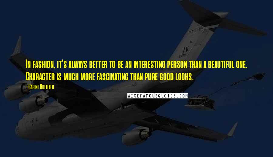 Carine Roitfeld Quotes: In fashion, it's always better to be an interesting person than a beautiful one. Character is much more fascinating than pure good looks.