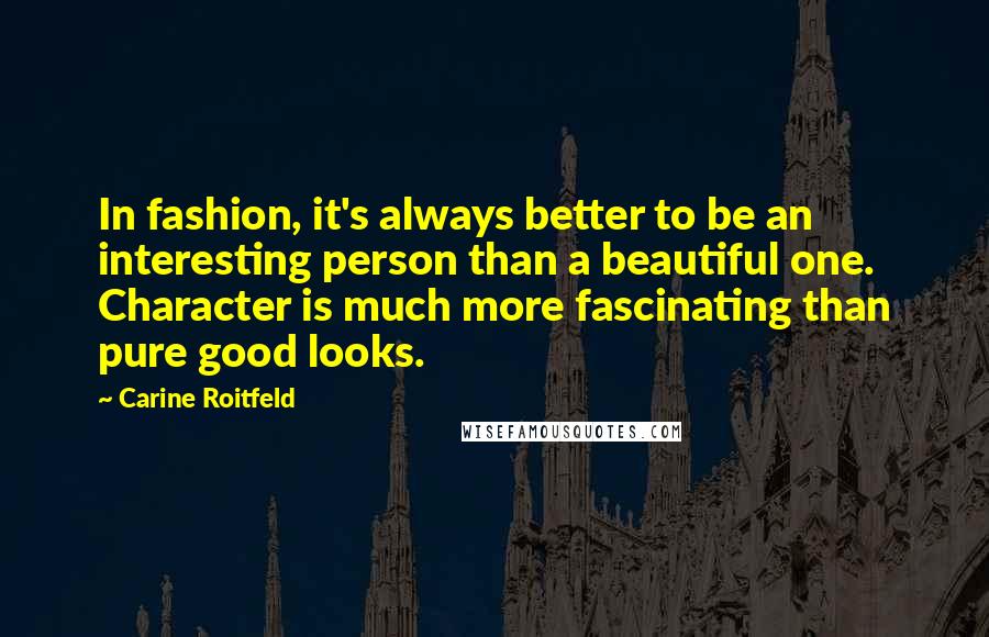 Carine Roitfeld Quotes: In fashion, it's always better to be an interesting person than a beautiful one. Character is much more fascinating than pure good looks.