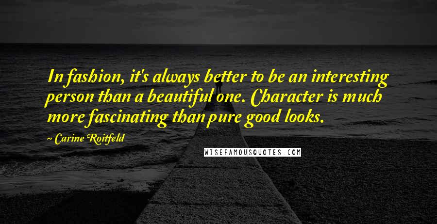 Carine Roitfeld Quotes: In fashion, it's always better to be an interesting person than a beautiful one. Character is much more fascinating than pure good looks.