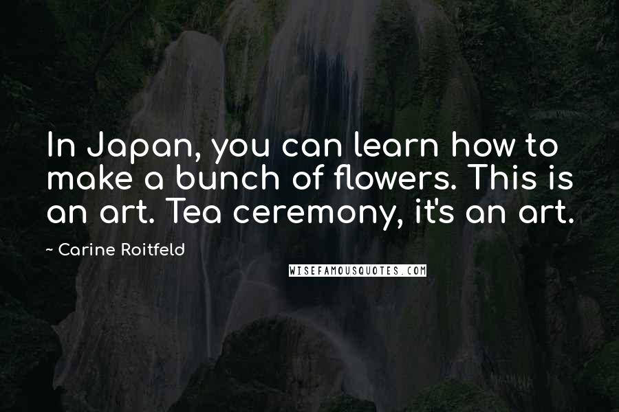Carine Roitfeld Quotes: In Japan, you can learn how to make a bunch of flowers. This is an art. Tea ceremony, it's an art.
