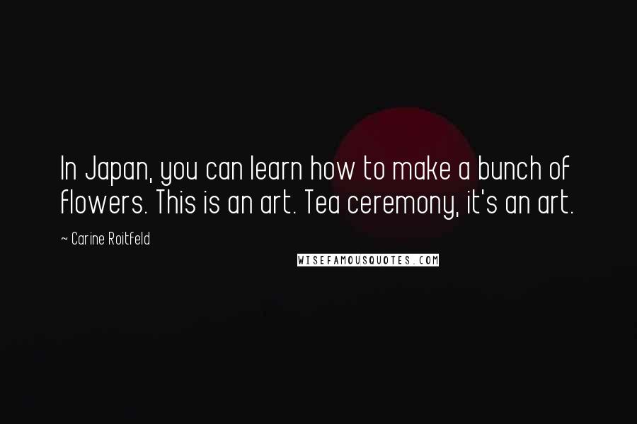 Carine Roitfeld Quotes: In Japan, you can learn how to make a bunch of flowers. This is an art. Tea ceremony, it's an art.