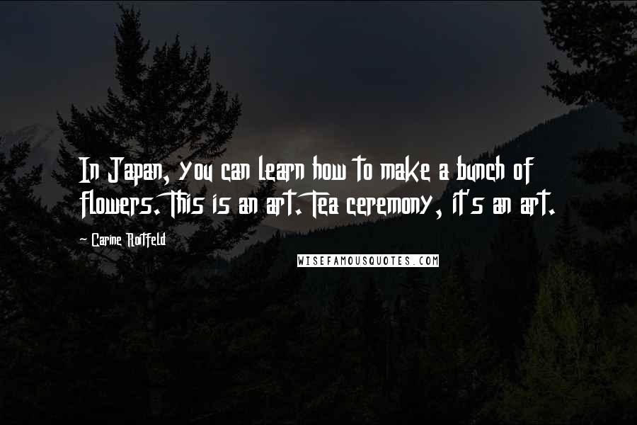 Carine Roitfeld Quotes: In Japan, you can learn how to make a bunch of flowers. This is an art. Tea ceremony, it's an art.