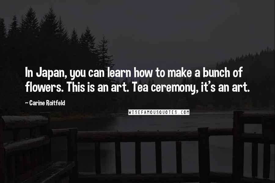 Carine Roitfeld Quotes: In Japan, you can learn how to make a bunch of flowers. This is an art. Tea ceremony, it's an art.