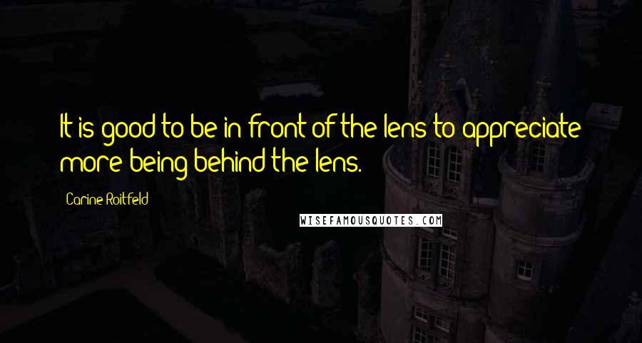 Carine Roitfeld Quotes: It is good to be in front of the lens to appreciate more being behind the lens.