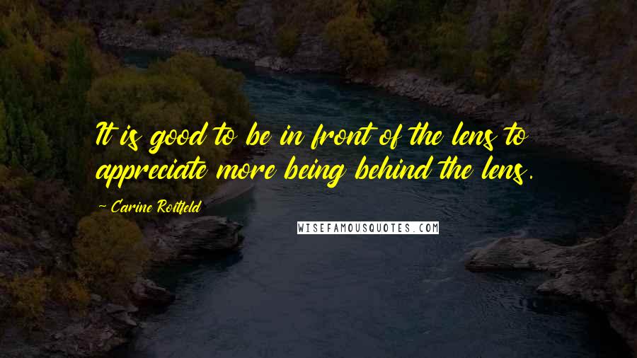 Carine Roitfeld Quotes: It is good to be in front of the lens to appreciate more being behind the lens.