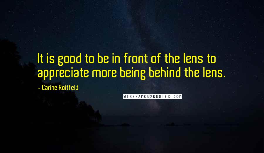 Carine Roitfeld Quotes: It is good to be in front of the lens to appreciate more being behind the lens.